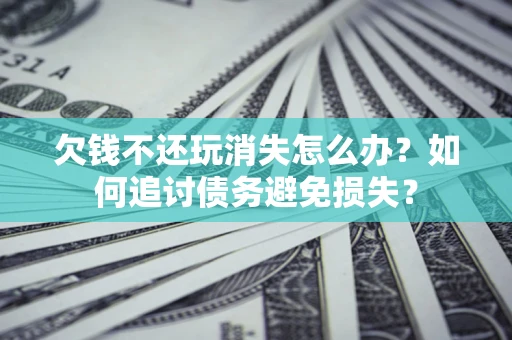 北京欠钱不还玩消失怎么办？如何追讨债务避免损失？