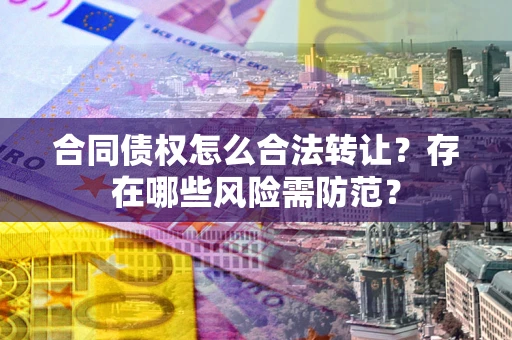 北京合同债权怎么合法转让？存在哪些风险需防范？