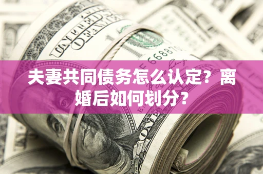 北京夫妻共同债务怎么认定？离婚后如何划分？