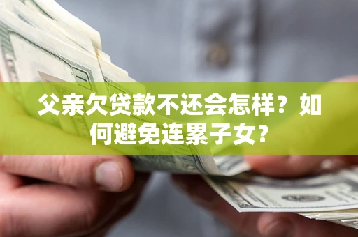 北京父亲欠贷款不还会怎样？如何避免连累子女？
