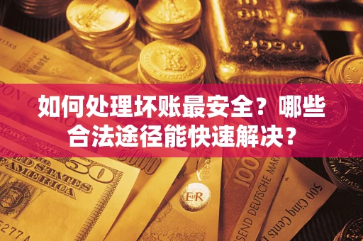 北京如何处理坏账最安全？哪些合法途径能快速解决？