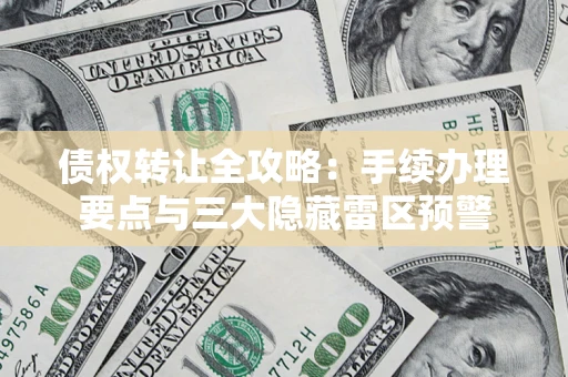 北京债权转让全攻略：手续办理要点与三大隐藏雷区预警