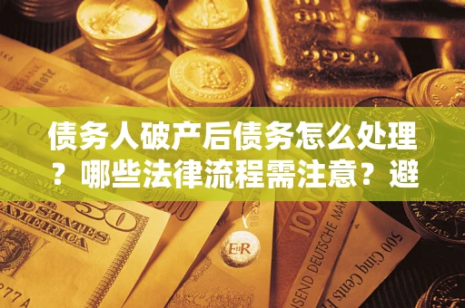 北京债务人破产后债务怎么处理？哪些法律流程需注意？避免踩坑指南