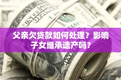 北京父亲欠贷款如何处理？影响子女继承遗产吗？