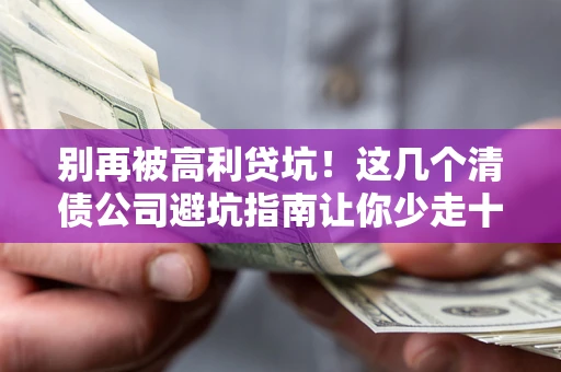 北京别再被高利贷坑！这几个清债公司避坑指南让你少走十年弯路