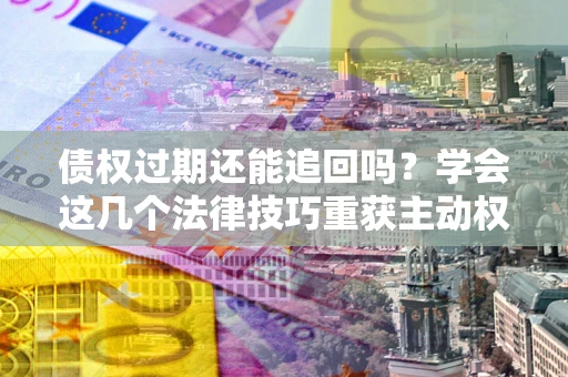 北京债权过期还能追回吗？学会这几个法律技巧重获主动权
