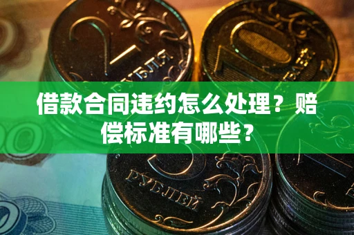 北京借款合同违约怎么处理？赔偿标准有哪些？