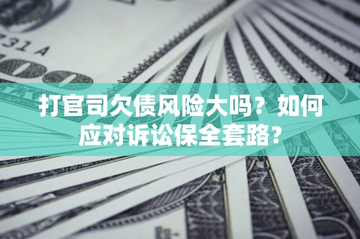 北京打官司欠债风险大吗？如何应对诉讼保全套路？