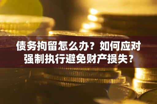 北京债务拘留怎么办？如何应对强制执行避免财产损失？