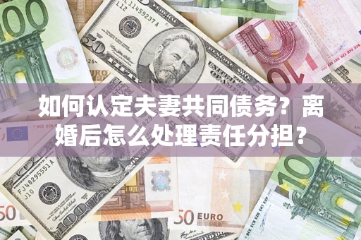 北京如何认定夫妻共同债务？离婚后怎么处理责任分担？
