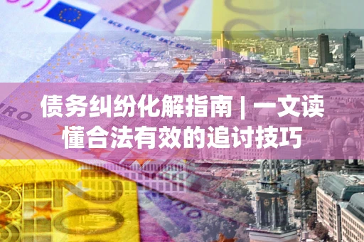 北京债务纠纷化解指南 | 一文读懂合法有效的追讨技巧