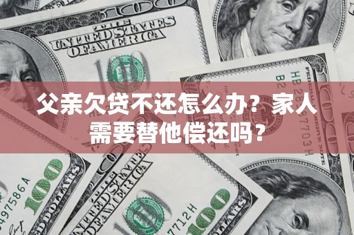 北京父亲欠贷不还怎么办？家人需要替他偿还吗？