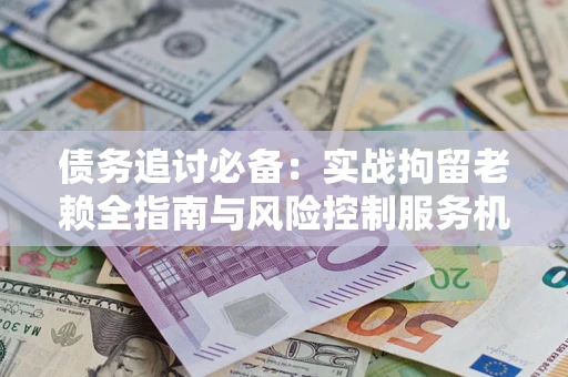 北京债务追讨必备：实战拘留老赖全指南与风险控制服务机构推荐