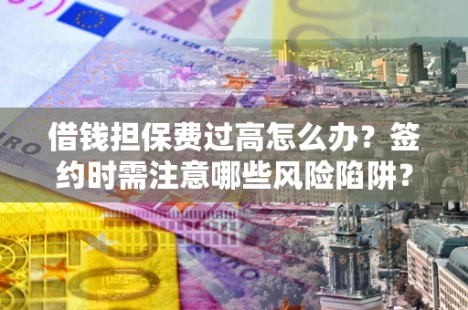 北京借钱担保费过高怎么办？签约时需注意哪些风险陷阱？