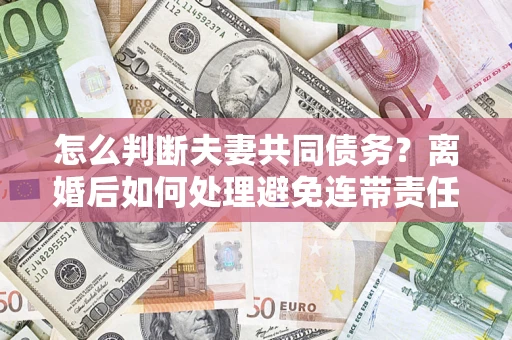 北京怎么判断夫妻共同债务？离婚后如何处理避免连带责任？