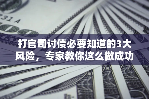 北京打官司讨债必要知道的3大风险，专家教你这么做成功率飙升